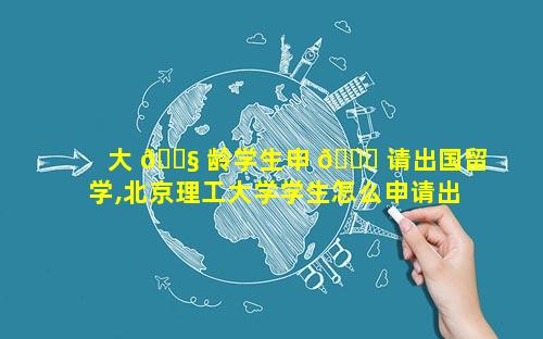 大 🐧 龄学生申 🐘 请出国留学,北京理工大学学生怎么申请出国留学